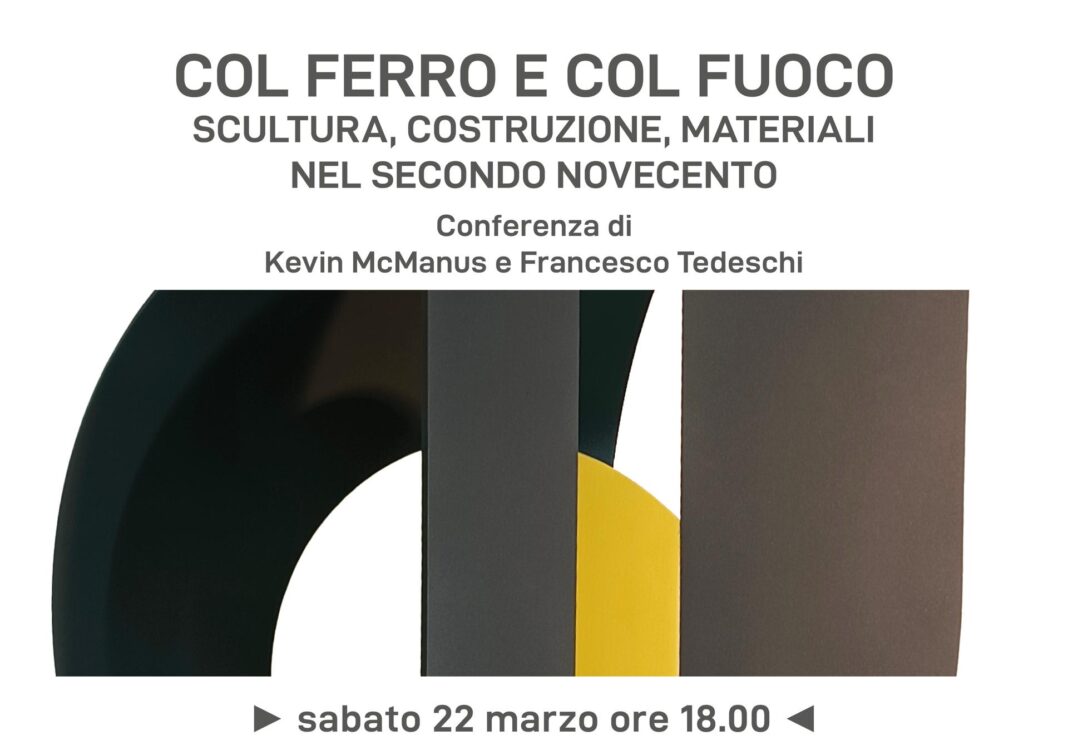 Col ferro e col fuoco. Scultura, costruzione, materiali nel secondo Novecento, conferenza di Kevin McManus e Francesco Tedeschi.